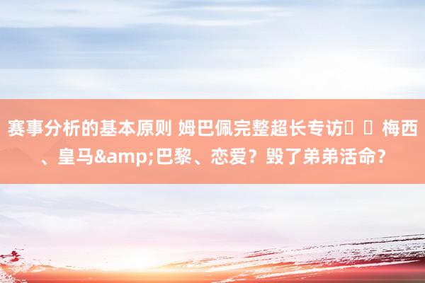 赛事分析的基本原则 姆巴佩完整超长专访⭐️梅西、皇马&巴黎、恋爱？毁了弟弟活命？