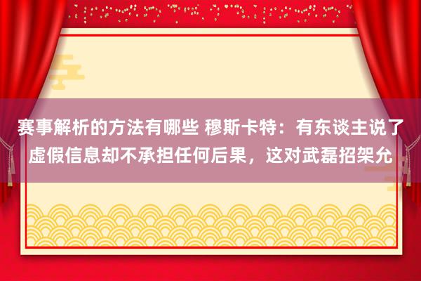 赛事解析的方法有哪些 穆斯卡特：有东谈主说了虚假信息却不承担任何后果，这对武磊招架允