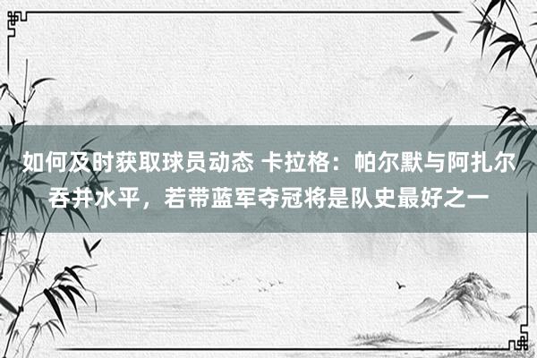 如何及时获取球员动态 卡拉格：帕尔默与阿扎尔吞并水平，若带蓝军夺冠将是队史最好之一