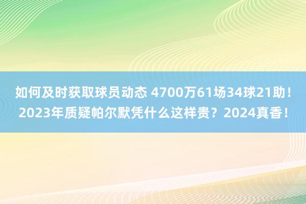 如何及时获取球员动态 4700万61场34球21助！2023年质疑帕尔默凭什么这样贵？2024真香！