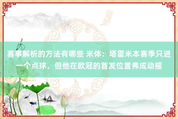 赛事解析的方法有哪些 米体：塔雷米本赛季只进一个点球，但他在欧冠的首发位置弗成动摇