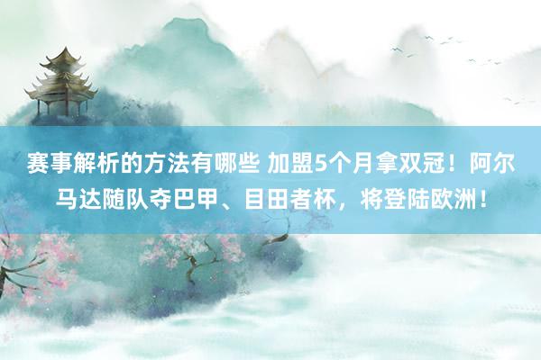 赛事解析的方法有哪些 加盟5个月拿双冠！阿尔马达随队夺巴甲、目田者杯，将登陆欧洲！