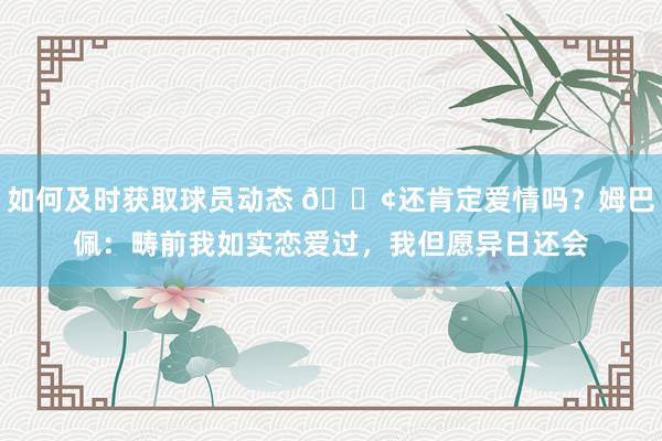 如何及时获取球员动态 🐢还肯定爱情吗？姆巴佩：畴前我如实恋爱过，我但愿异日还会