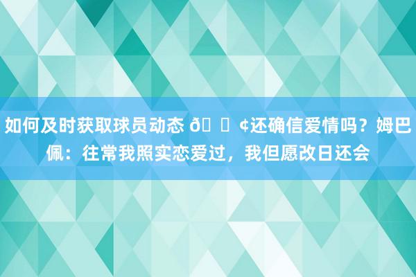 如何及时获取球员动态 🐢还确信爱情吗？姆巴佩：往常我照实恋爱过，我但愿改日还会