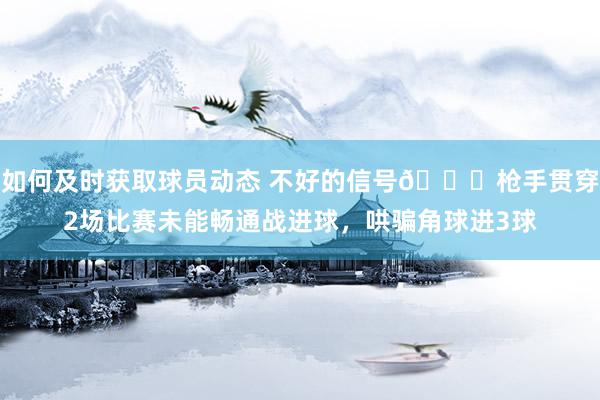 如何及时获取球员动态 不好的信号😕枪手贯穿2场比赛未能畅通战进球，哄骗角球进3球