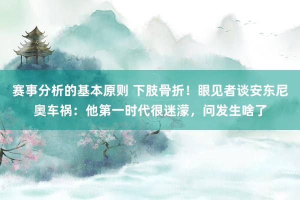 赛事分析的基本原则 下肢骨折！眼见者谈安东尼奥车祸：他第一时代很迷濛，问发生啥了