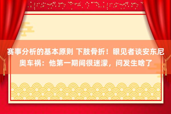 赛事分析的基本原则 下肢骨折！眼见者谈安东尼奥车祸：他第一期间很迷濛，问发生啥了