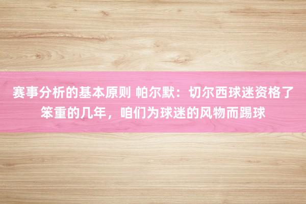 赛事分析的基本原则 帕尔默：切尔西球迷资格了笨重的几年，咱们为球迷的风物而踢球