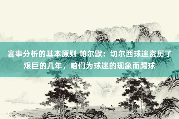 赛事分析的基本原则 帕尔默：切尔西球迷资历了艰巨的几年，咱们为球迷的现象而踢球