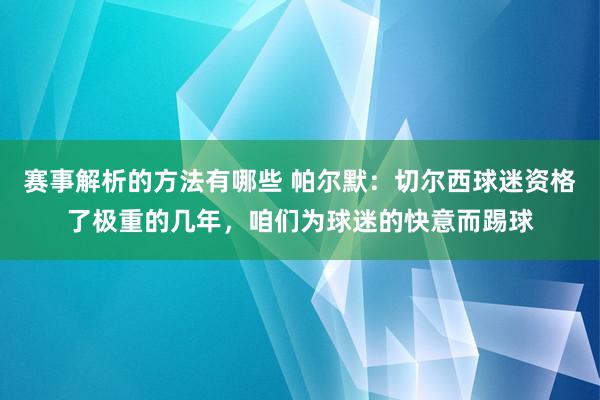 赛事解析的方法有哪些 帕尔默：切尔西球迷资格了极重的几年，咱们为球迷的快意而踢球