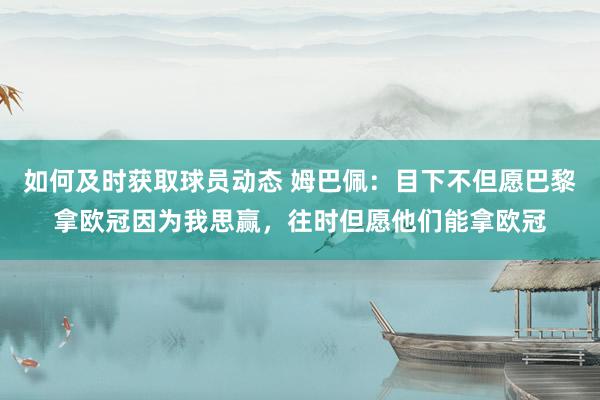 如何及时获取球员动态 姆巴佩：目下不但愿巴黎拿欧冠因为我思赢，往时但愿他们能拿欧冠