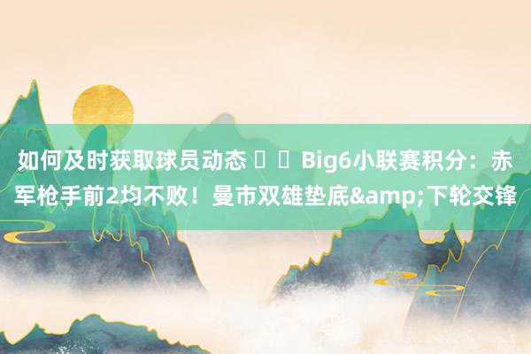 如何及时获取球员动态 ⚔️Big6小联赛积分：赤军枪手前2均不败！曼市双雄垫底&下轮交锋