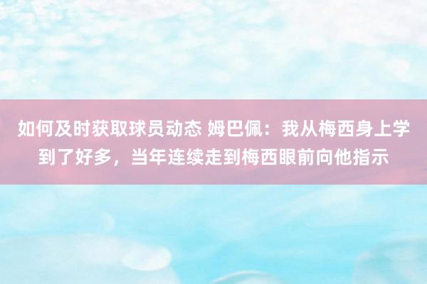 如何及时获取球员动态 姆巴佩：我从梅西身上学到了好多，当年连续走到梅西眼前向他指示