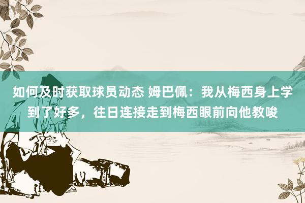 如何及时获取球员动态 姆巴佩：我从梅西身上学到了好多，往日连接走到梅西眼前向他教唆