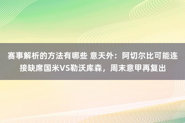 赛事解析的方法有哪些 意天外：阿切尔比可能连接缺席国米VS勒沃库森，周末意甲再复出