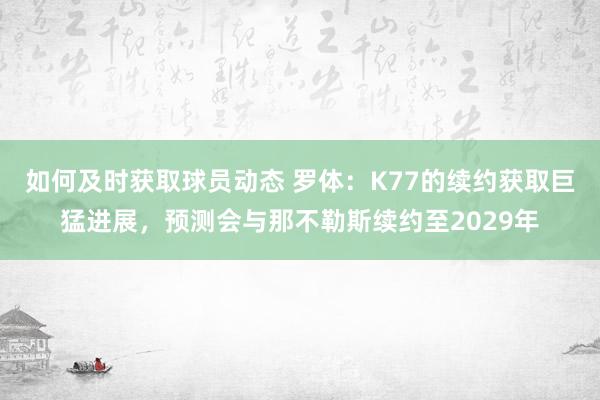 如何及时获取球员动态 罗体：K77的续约获取巨猛进展，预测会与那不勒斯续约至2029年