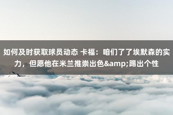 如何及时获取球员动态 卡福：咱们了了埃默森的实力，但愿他在米兰推崇出色&踢出个性