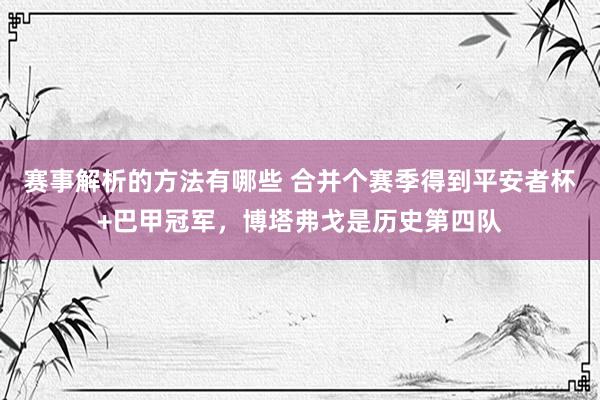 赛事解析的方法有哪些 合并个赛季得到平安者杯+巴甲冠军，博塔弗戈是历史第四队