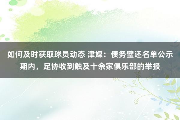 如何及时获取球员动态 津媒：债务璧还名单公示期内，足协收到触及十余家俱乐部的举报