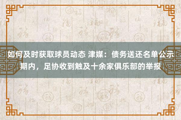 如何及时获取球员动态 津媒：债务送还名单公示期内，足协收到触及十余家俱乐部的举报