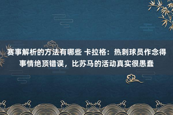 赛事解析的方法有哪些 卡拉格：热刺球员作念得事情绝顶错误，比苏马的活动真实很愚蠢