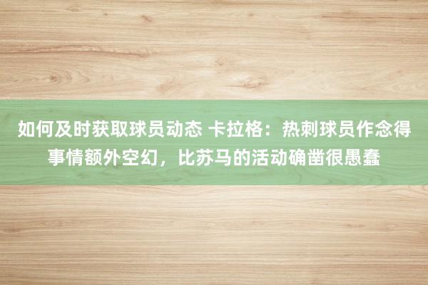 如何及时获取球员动态 卡拉格：热刺球员作念得事情额外空幻，比苏马的活动确凿很愚蠢