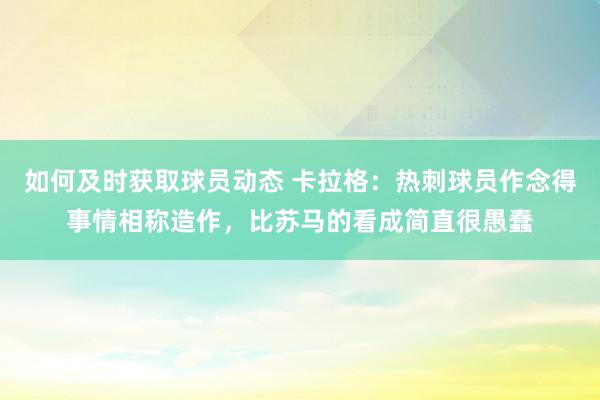 如何及时获取球员动态 卡拉格：热刺球员作念得事情相称造作，比苏马的看成简直很愚蠢