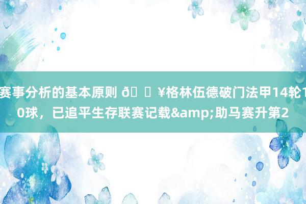 赛事分析的基本原则 💥格林伍德破门法甲14轮10球，已追平生存联赛记载&助马赛升第2