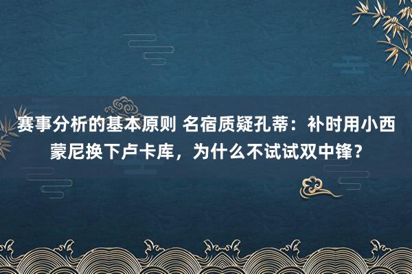 赛事分析的基本原则 名宿质疑孔蒂：补时用小西蒙尼换下卢卡库，为什么不试试双中锋？