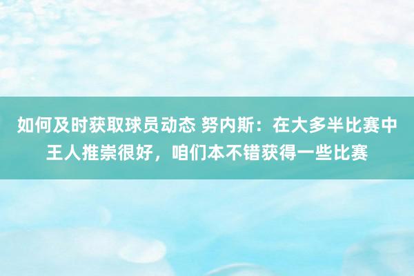 如何及时获取球员动态 努内斯：在大多半比赛中王人推崇很好，咱们本不错获得一些比赛