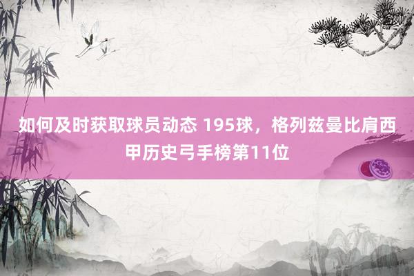 如何及时获取球员动态 195球，格列兹曼比肩西甲历史弓手榜第11位