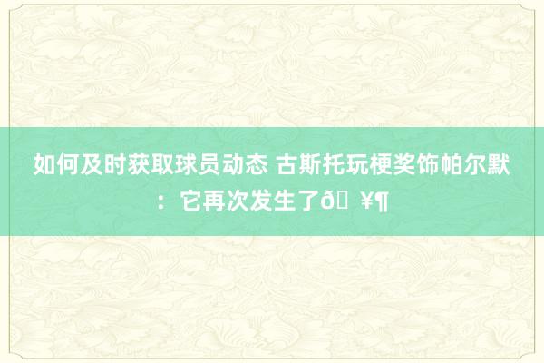 如何及时获取球员动态 古斯托玩梗奖饰帕尔默：它再次发生了🥶