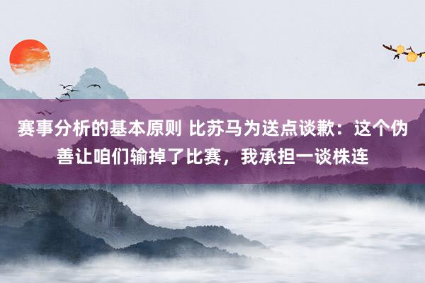 赛事分析的基本原则 比苏马为送点谈歉：这个伪善让咱们输掉了比赛，我承担一谈株连