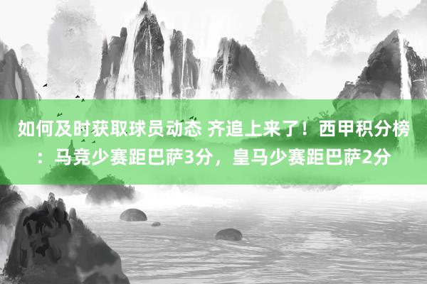 如何及时获取球员动态 齐追上来了！西甲积分榜：马竞少赛距巴萨3分，皇马少赛距巴萨2分