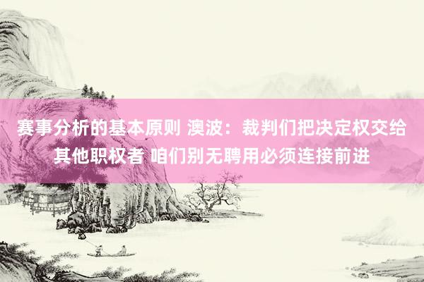 赛事分析的基本原则 澳波：裁判们把决定权交给其他职权者 咱们别无聘用必须连接前进