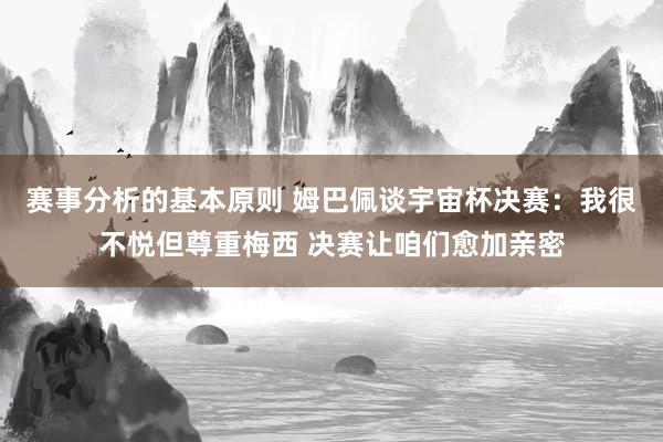 赛事分析的基本原则 姆巴佩谈宇宙杯决赛：我很不悦但尊重梅西 决赛让咱们愈加亲密