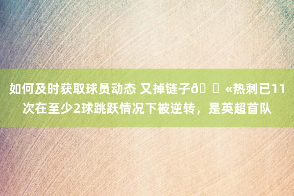 如何及时获取球员动态 又掉链子😫热刺已11次在至少2球跳跃情况下被逆转，是英超首队