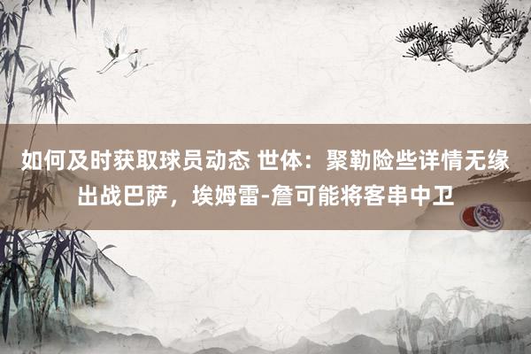 如何及时获取球员动态 世体：聚勒险些详情无缘出战巴萨，埃姆雷-詹可能将客串中卫