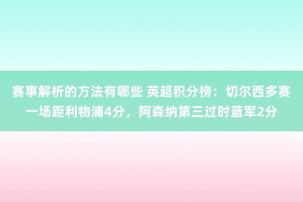 赛事解析的方法有哪些 英超积分榜：切尔西多赛一场距利物浦4分，阿森纳第三过时蓝军2分