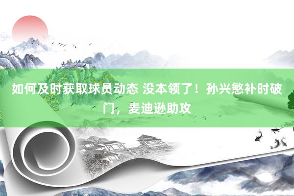 如何及时获取球员动态 没本领了！孙兴慜补时破门，麦迪逊助攻