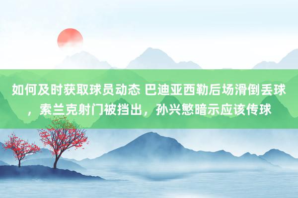 如何及时获取球员动态 巴迪亚西勒后场滑倒丢球，索兰克射门被挡出，孙兴慜暗示应该传球