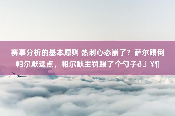 赛事分析的基本原则 热刺心态崩了？萨尔踢倒帕尔默送点，帕尔默主罚踢了个勺子🥶