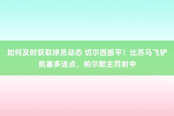 如何及时获取球员动态 切尔西扳平！比苏马飞铲凯塞多送点，帕尔默主罚射中