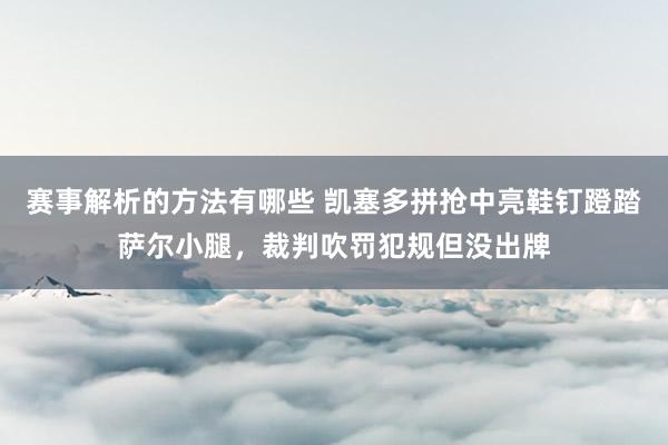 赛事解析的方法有哪些 凯塞多拼抢中亮鞋钉蹬踏萨尔小腿，裁判吹罚犯规但没出牌