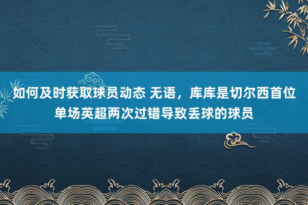 如何及时获取球员动态 无语，库库是切尔西首位单场英超两次过错导致丢球的球员