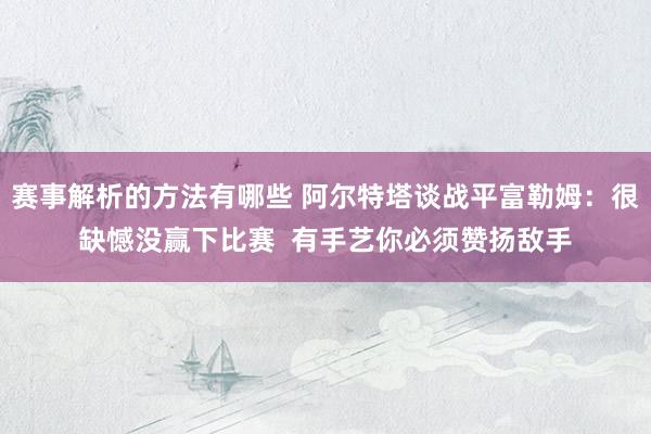 赛事解析的方法有哪些 阿尔特塔谈战平富勒姆：很缺憾没赢下比赛  有手艺你必须赞扬敌手