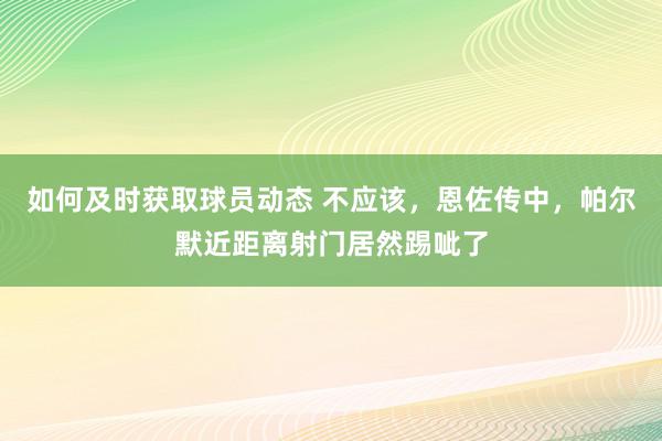 如何及时获取球员动态 不应该，恩佐传中，帕尔默近距离射门居然踢呲了