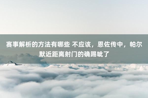 赛事解析的方法有哪些 不应该，恩佐传中，帕尔默近距离射门的确踢呲了