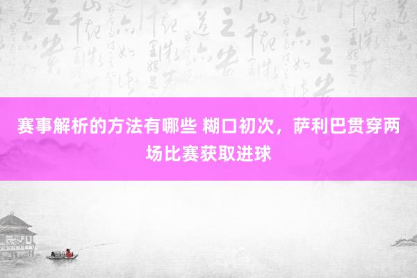 赛事解析的方法有哪些 糊口初次，萨利巴贯穿两场比赛获取进球