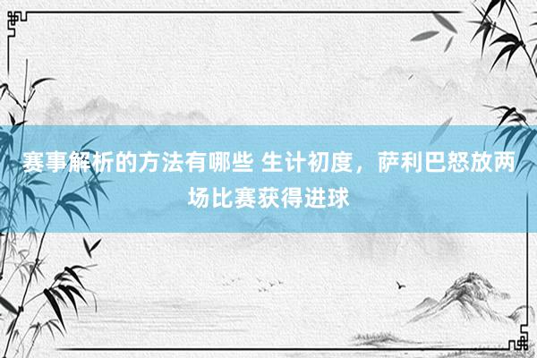 赛事解析的方法有哪些 生计初度，萨利巴怒放两场比赛获得进球